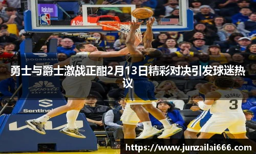 勇士与爵士激战正酣2月13日精彩对决引发球迷热议