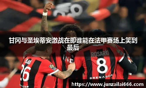 甘冈与圣埃蒂安激战在即谁能在法甲赛场上笑到最后