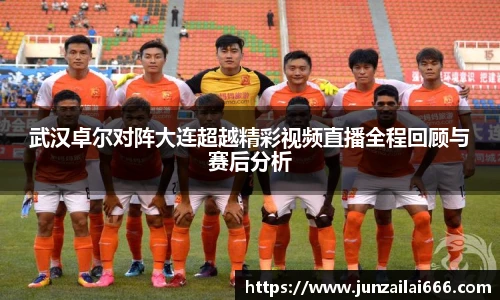 武汉卓尔对阵大连超越精彩视频直播全程回顾与赛后分析