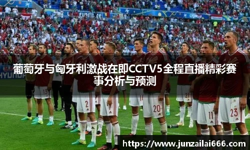 葡萄牙与匈牙利激战在即CCTV5全程直播精彩赛事分析与预测