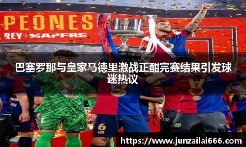巴塞罗那与皇家马德里激战正酣完赛结果引发球迷热议