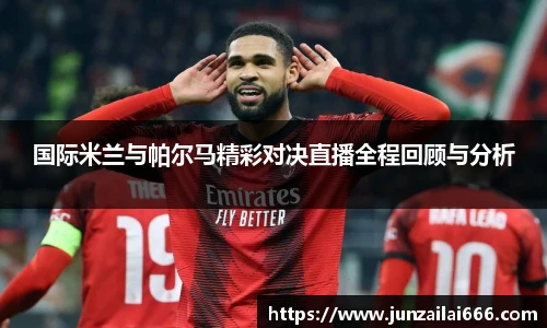 国际米兰与帕尔马精彩对决直播全程回顾与分析