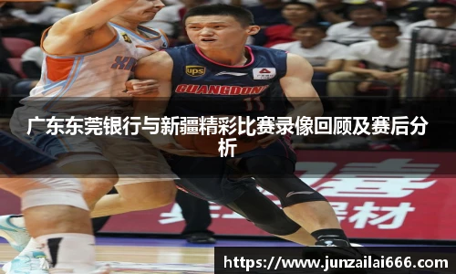 广东东莞银行与新疆精彩比赛录像回顾及赛后分析